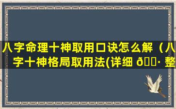 八字命理十神取用口诀怎么解（八字十神格局取用法(详细 🕷 整理 🐺 版)）